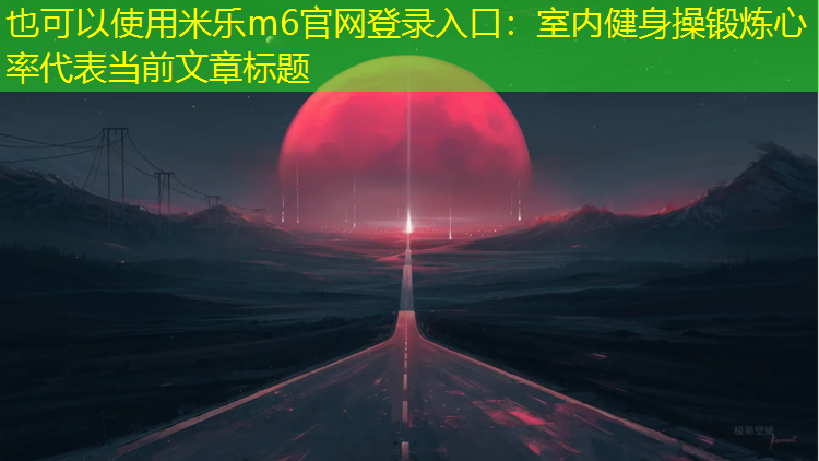 <strong>米樂m6官網登錄入口：室內健身操鍛煉心率</strong>